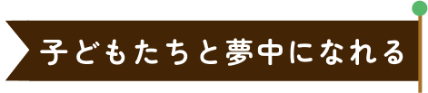 子どもたちと夢中になれる